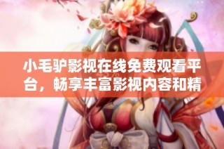 小毛驴影视在线免费观看平台，畅享丰富影视内容和精彩体验