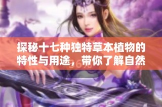 探秘十七种独特草本植物的特性与用途，带你了解自然的奇妙世界