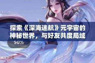 探索《深海迷航》元宇宙的神秘世界，与好友共度局域网联机时光