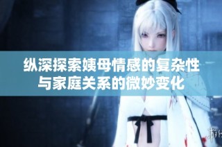 纵深探索姨母情感的复杂性与家庭关系的微妙变化