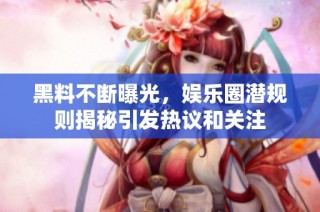 黑料不断曝光，娱乐圈潜规则揭秘引发热议和关注