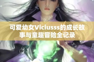 可爱幼女Viciusss的成长故事与童趣冒险全记录