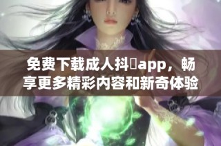 免费下载成人抖抈app，畅享更多精彩内容和新奇体验