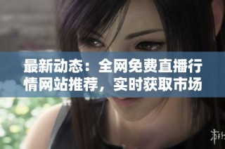 最新动态：全网免费直播行情网站推荐，实时获取市场信息