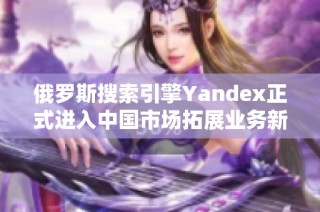 俄罗斯搜索引擎Yandex正式进入中国市场拓展业务新机会