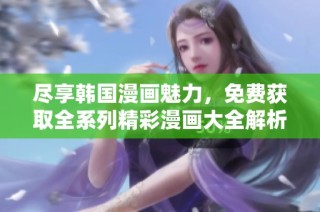 尽享韩国漫画魅力，免费获取全系列精彩漫画大全解析与分享