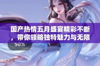 国产热情五月盛宴精彩不断，带你领略独特魅力与无限激情
