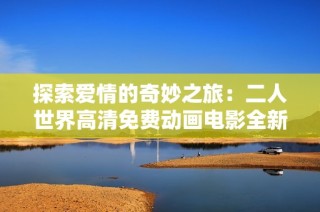 探索爱情的奇妙之旅：二人世界高清免费动画电影全新观看体验