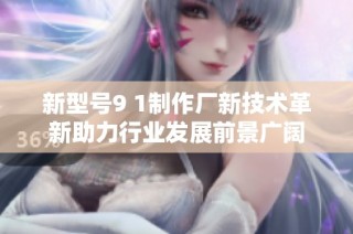 新型号9 1制作厂新技术革新助力行业发展前景广阔