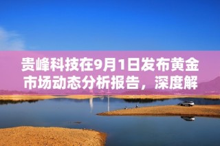 贵峰科技在9月1日发布黄金市场动态分析报告，深度解读行业趋势