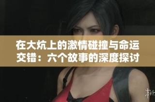 在大炕上的激情碰撞与命运交错：六个故事的深度探讨