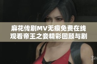 麻花传剧MV无痕免费在线观看帝王之妾精彩回顾与剧情解析