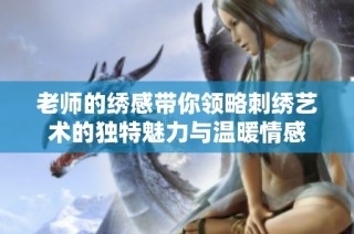 老师的绣感带你领略刺绣艺术的独特魅力与温暖情感
