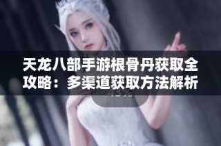 天龙八部手游根骨丹获取全攻略：多渠道获取方法解析