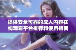 提供安全可靠的成人内容在线观看平台推荐和使用指南