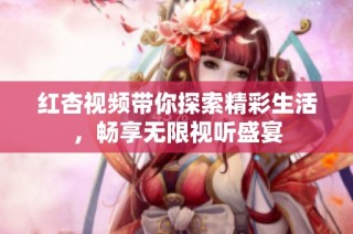 红杏视频带你探索精彩生活，畅享无限视听盛宴