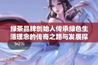 绿茶品牌创始人传承绿色生活理念的传奇之路与发展探索