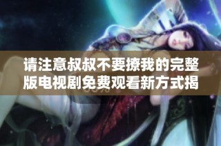 请注意叔叔不要撩我的完整版电视剧免费观看新方式揭秘