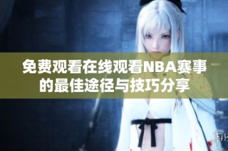 免费观看在线观看NBA赛事的最佳途径与技巧分享