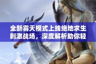 全新雾天模式上线绝地求生刺激战场，深度解析助你轻松称霸战场