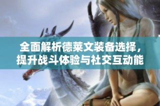 全面解析德莱文装备选择，提升战斗体验与社交互动能力