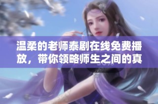 温柔的老师泰剧在线免费播放，带你领略师生之间的真情与温暖