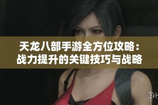 天龙八部手游全方位攻略：战力提升的关键技巧与战略解析