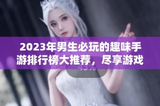 2023年男生必玩的趣味手游排行榜大推荐，尽享游戏乐趣