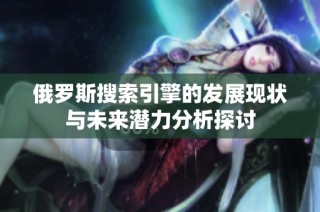 俄罗斯搜索引擎的发展现状与未来潜力分析探讨
