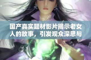 国产真实题材影片揭示老女人的故事，引发观众深思与共鸣