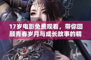 17岁电影免费观看，带你回顾青春岁月与成长故事的精彩瞬间