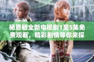 杨思敏全新电视剧1至5集免费观看，精彩剧情等你来探索