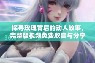 探寻玫瑰背后的动人故事，完整版视频免费欣赏与分享