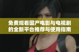 免费观看国产电影与电视剧的全新平台推荐与使用指南