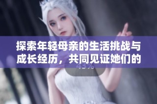 探索年轻母亲的生活挑战与成长经历，共同见证她们的坚韧与改变