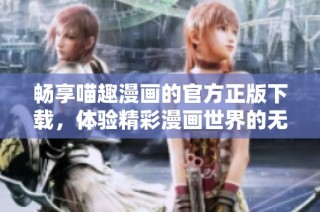 畅享喵趣漫画的官方正版下载，体验精彩漫画世界的无限乐趣