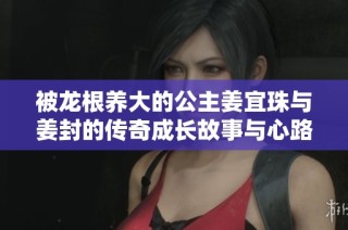 被龙根养大的公主姜宜珠与姜封的传奇成长故事与心路历程