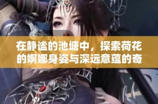 在静谧的池塘中，探索荷花的婀娜身姿与深远意蕴的奇妙旅程