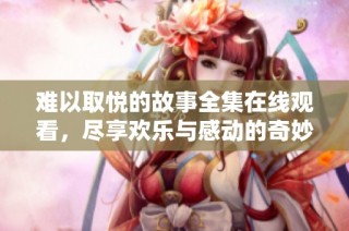 难以取悦的故事全集在线观看，尽享欢乐与感动的奇妙旅程