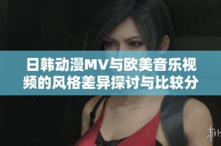日韩动漫MV与欧美音乐视频的风格差异探讨与比较分析