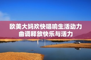 欧美大妈欢快唱响生活动力曲调释放快乐与活力
