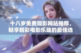 十八岁免费观影网站推荐，畅享精彩电影乐趣的最佳选择