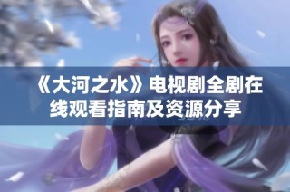 《大河之水》电视剧全剧在线观看指南及资源分享