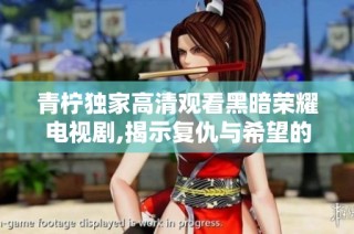 青柠独家高清观看黑暗荣耀电视剧,揭示复仇与希望的故事情感