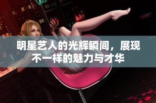 明星艺人的光辉瞬间，展现不一样的魅力与才华