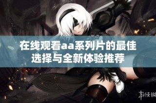 在线观看aa系列片的最佳选择与全新体验推荐
