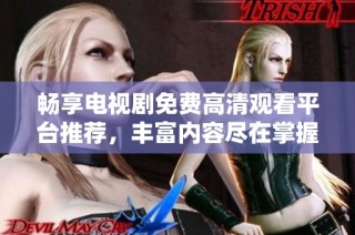 畅享电视剧免费高清观看平台推荐，丰富内容尽在掌握之中