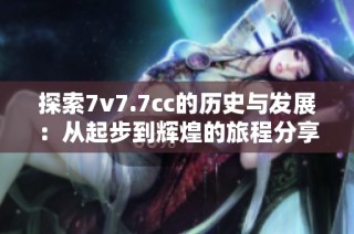 探索7v7.7cc的历史与发展：从起步到辉煌的旅程分享