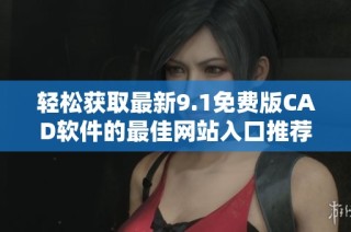 轻松获取最新9.1免费版CAD软件的最佳网站入口推荐