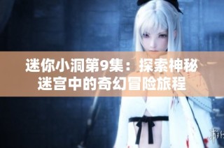迷你小洞第9集：探索神秘迷宫中的奇幻冒险旅程